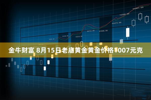 金牛财富 8月15日老庙黄金黄金价格1007元克