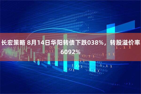 长宏策略 8月14日华阳转债下跌038%,转股溢价率6092%