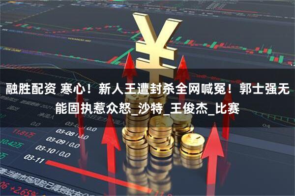 融胜配资 寒心！新人王遭封杀全网喊冤！郭士强无能固执惹众怒_沙特_王俊杰_比赛