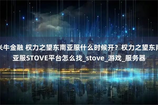 米牛金融 权力之望东南亚服什么时候开?权力之望东南亚服STOVE平台怎么找_stove_游戏_服务器