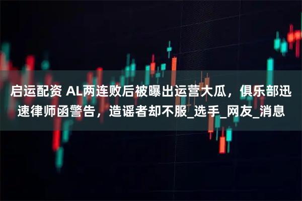启运配资 AL两连败后被曝出运营大瓜,俱乐部迅速律师函警告,造谣者却不服_选手_网友_消息