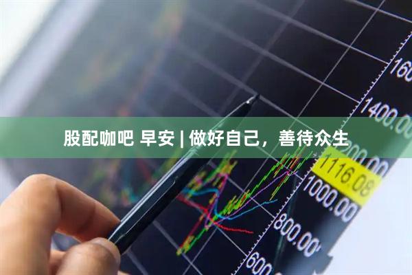 股配咖吧 早安 | 做好自己，善待众生