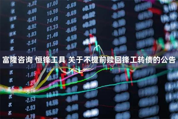 富隆咨询 恒锋工具 关于不提前赎回锋工转债的公告