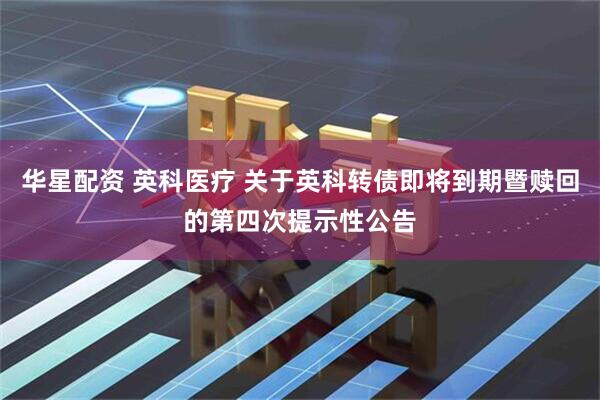 华星配资 英科医疗 关于英科转债即将到期暨赎回的第四次提示性公告