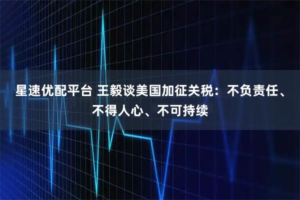 星速优配平台 王毅谈美国加征关税：不负责任、不得人心、不可持续