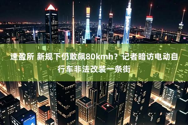 速盈所 新规下仍敢飙80kmh？记者暗访电动自行车非法改装一条街