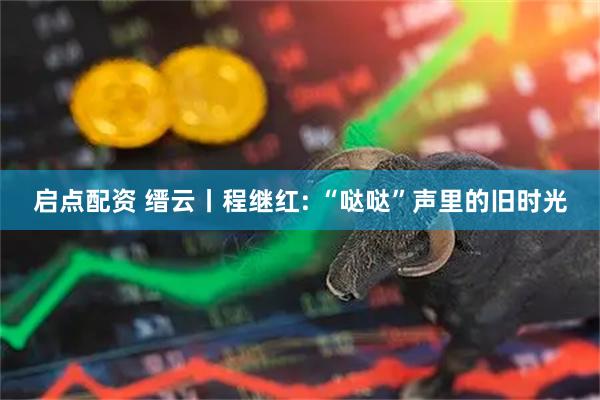 启点配资 缙云丨程继红: “哒哒”声里的旧时光
