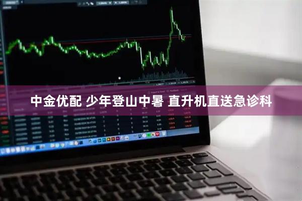 中金优配 少年登山中暑 直升机直送急诊科