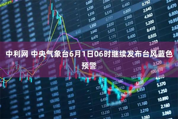 中利网 中央气象台6月1日06时继续发布台风蓝色预警