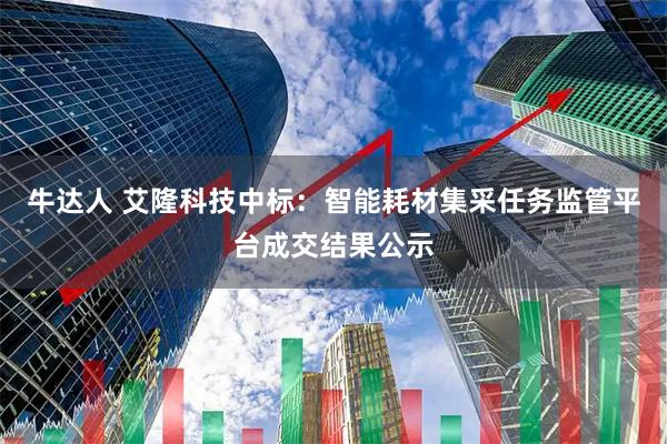 牛达人 艾隆科技中标：智能耗材集采任务监管平台成交结果公示