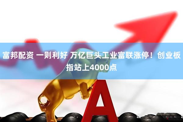 富邦配资 一则利好 万亿巨头工业富联涨停!创业板指站上4000点