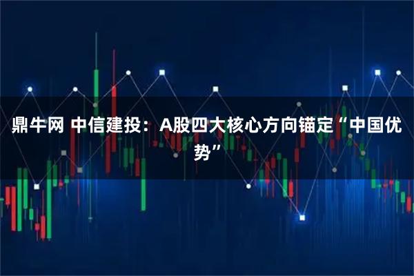 鼎牛网 中信建投：A股四大核心方向锚定“中国优势”