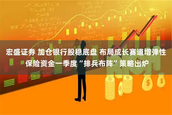 宏盛证券 加仓银行股稳底盘 布局成长赛道增弹性 保险资金一季度“排兵布阵”策略出炉
