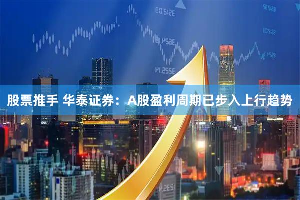 股票推手 华泰证券：A股盈利周期已步入上行趋势