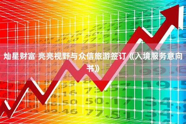灿星财富 亮亮视野与众信旅游签订《入境服务意向书》