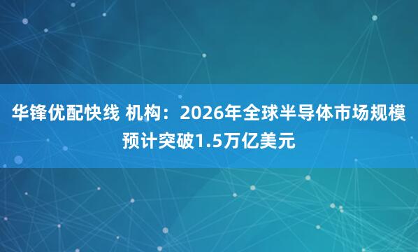 华锋优配快线 机构:2026年全球半导体市场规模预计突破1.5万亿美元