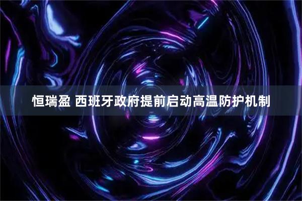 恒瑞盈 西班牙政府提前启动高温防护机制