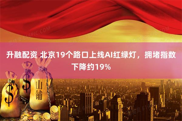升融配资 北京19个路口上线AI红绿灯,拥堵指数下降约19%