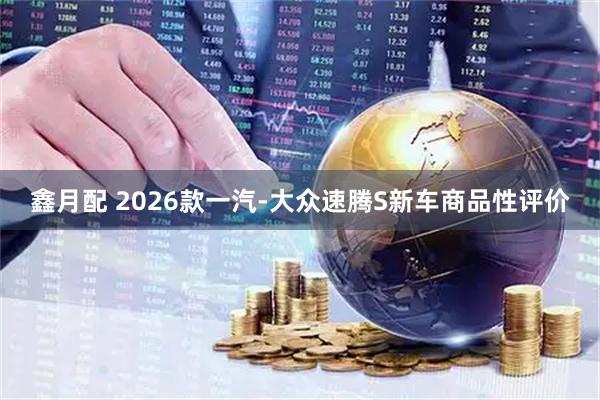 鑫月配 2026款一汽-大众速腾S新车商品性评价