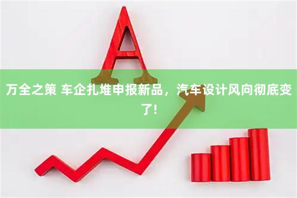 万全之策 车企扎堆申报新品，汽车设计风向彻底变了!
