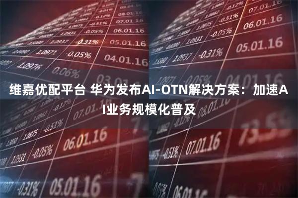 维嘉优配平台 华为发布AI-OTN解决方案：加速AI业务规模化普及