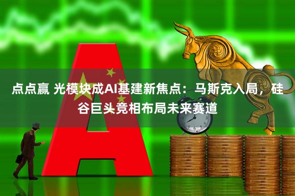 点点赢 光模块成AI基建新焦点：马斯克入局，硅谷巨头竞相布局未来赛道