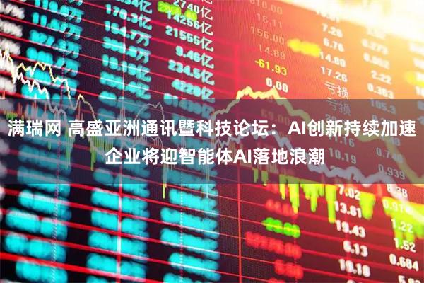 满瑞网 高盛亚洲通讯暨科技论坛：AI创新持续加速 企业将迎智能体AI落地浪潮