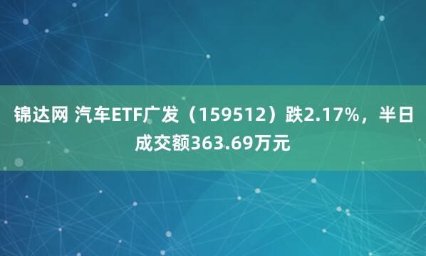 锦达网 汽车ETF广发（159512）跌2.17%，半日成交额363.69万元