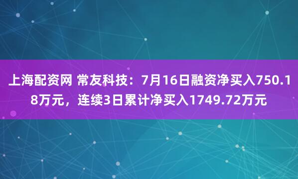 上海配资网 常友科技：7月16日融资净买入750.18万元，连续3日累计净买入1749.72万元