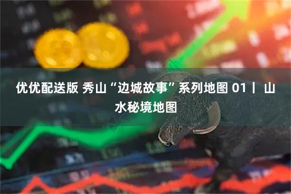 优优配送版 秀山“边城故事”系列地图 01丨 山水秘境地图