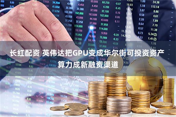 长红配资 英伟达把GPU变成华尔街可投资资产 算力成新融资渠道