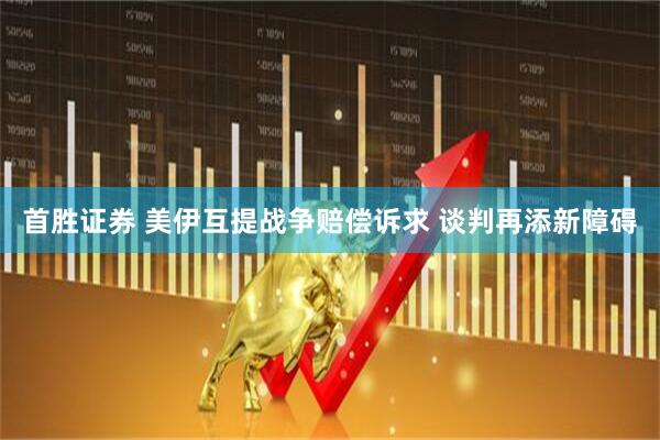 首胜证券 美伊互提战争赔偿诉求 谈判再添新障碍