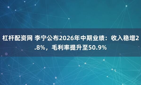 杠杆配资网 李宁公布2026年中期业绩:收入稳增2.8%,毛利率提升至50.9%
