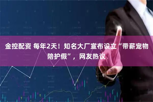 金控配资 每年2天！知名大厂宣布设立“带薪宠物陪护假”，网友热议