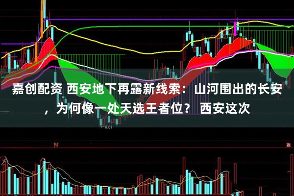嘉创配资 西安地下再露新线索：山河围出的长安，为何像一处天选王者位？ 西安这次