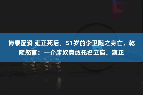 博泰配资 雍正死后，51岁的李卫随之身亡，乾隆怒言：一介庸奴竟敢托名立庙。雍正